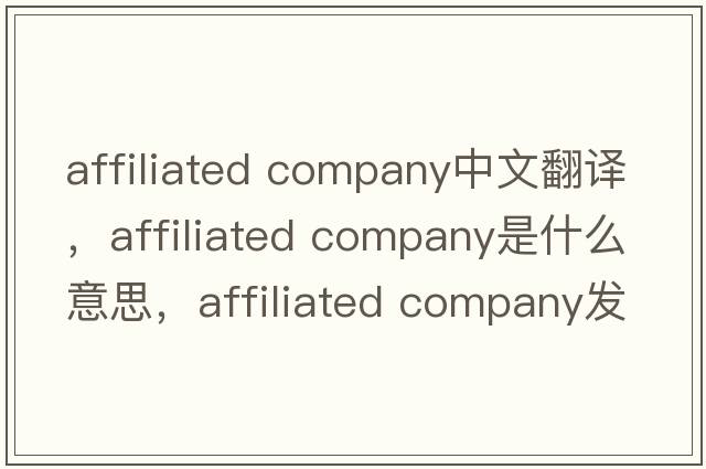 affiliated company中文翻譯，affiliated company是什么意思，affiliated company發(fā)音、用法及例句