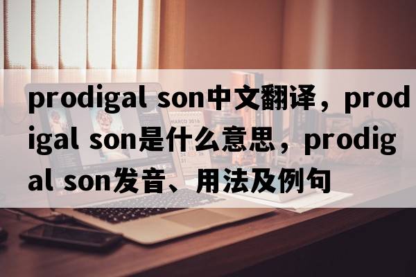 prodigal son中文翻譯，prodigal son是什么意思，prodigal son發(fā)音、用法及例句