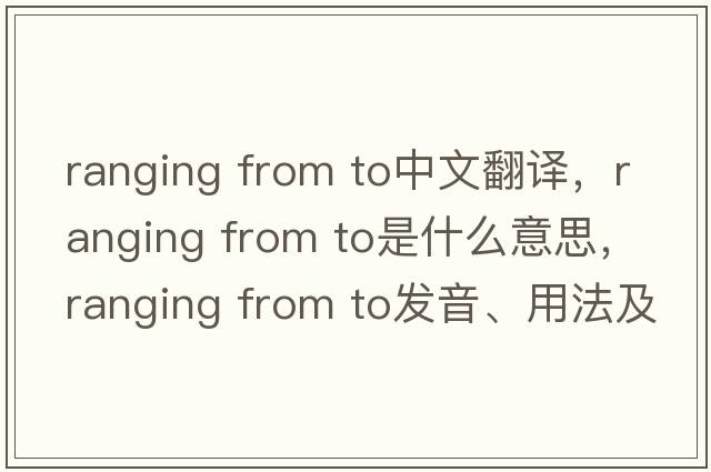 ranging from to中文翻譯，ranging from to是什么意思，ranging from to發(fā)音、用法及例句
