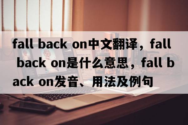 fall back on中文翻譯，fall back on是什么意思，fall back on發(fā)音、用法及例句