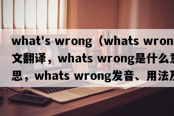 what's wrong（whats wrong中文翻譯，whats wrong是什么意思，whats wrong發(fā)音、用法及例句）
