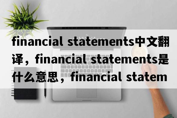 financial statements中文翻譯，financial statements是什么意思，financial statements發(fā)音、用法及例句