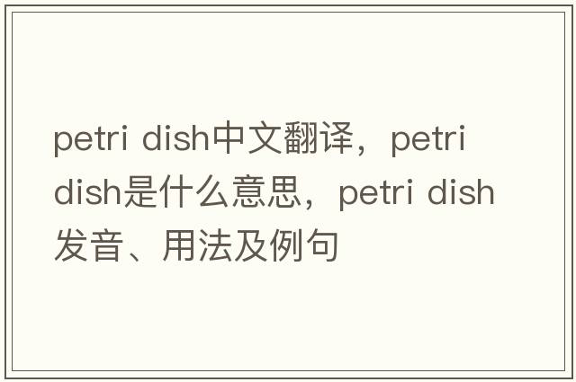 petri dish中文翻譯，petri dish是什么意思，petri dish發(fā)音、用法及例句