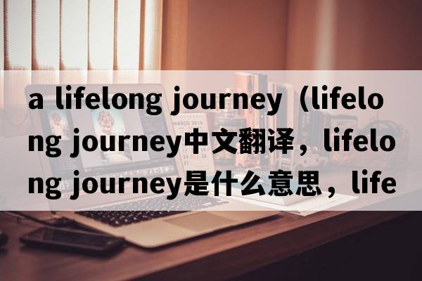 a lifelong journey（lifelong journey中文翻譯，lifelong journey是什么意思，lifelong journey發(fā)音、用法及例句）