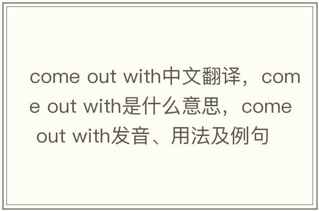 come out with中文翻譯，come out with是什么意思，come out with發(fā)音、用法及例句