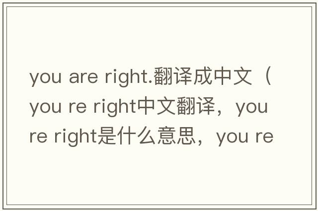 you are right.翻譯成中文（you re right中文翻譯，you re right是什么意思，you re right發(fā)音、用法及例句）