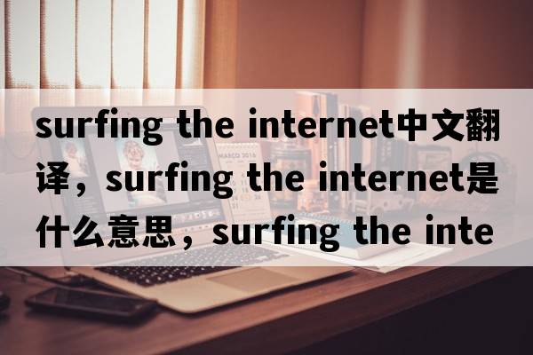 surfing the internet中文翻譯，surfing the internet是什么意思，surfing the internet發(fā)音、用法及例句