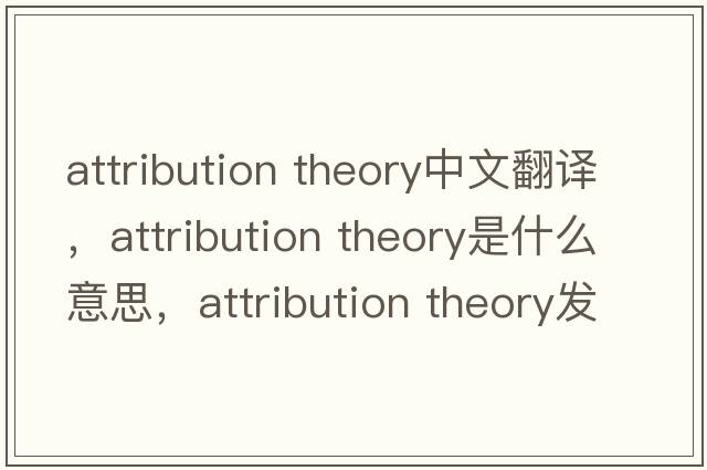 attribution theory中文翻譯，attribution theory是什么意思，attribution theory發(fā)音、用法及例句