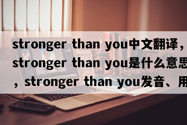 stronger than you中文翻譯，stronger than you是什么意思，stronger than you發(fā)音、用法及例句