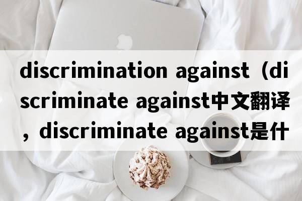 discrimination against（discriminate against中文翻譯，discriminate against是什么意思，discriminate against發(fā)音、用法及