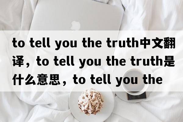 to tell you the truth中文翻譯，to tell you the truth是什么意思，to tell you the truth發(fā)音、用法及例句