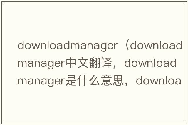 downloadmanager（download manager中文翻譯，download manager是什么意思，download manager發(fā)音、用法及例句）