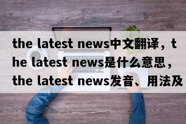 the latest news中文翻譯，the latest news是什么意思，the latest news發(fā)音、用法及例句