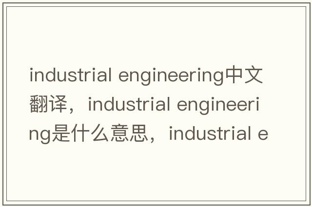 industrial engineering中文翻譯，industrial engineering是什么意思，industrial engineering發(fā)音、用法及例句