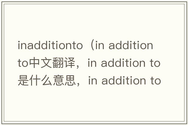 inadditionto（in addition to中文翻譯，in addition to是什么意思，in addition to發(fā)音、用法及例句）