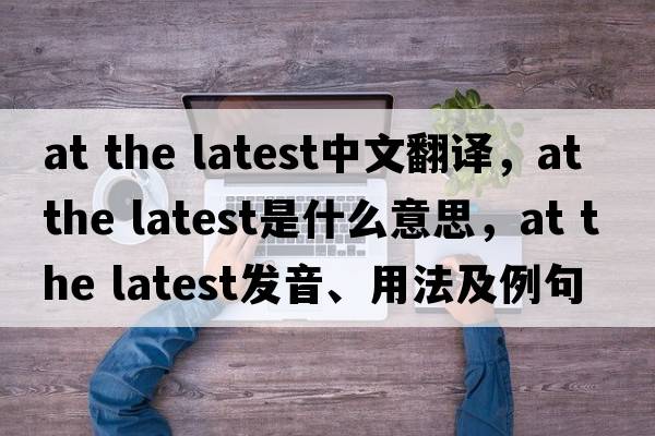 at the latest中文翻譯，at the latest是什么意思，at the latest發(fā)音、用法及例句
