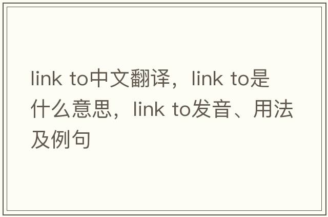 link to中文翻譯，link to是什么意思，link to發(fā)音、用法及例句