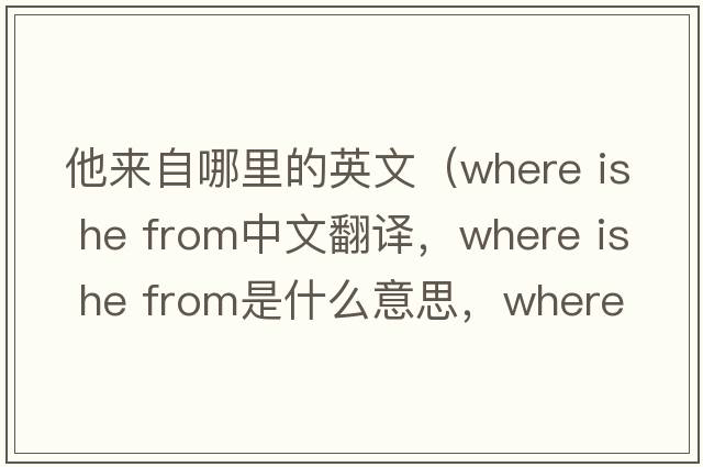 他來自哪里的英文（where is he from中文翻譯，where is he from是什么意思，where is he from發(fā)音、用法及例句）