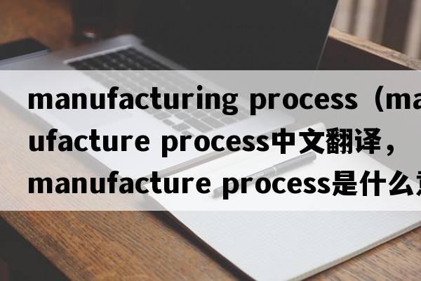 manufacturing process（manufacture process中文翻譯，manufacture process是什么意思，manufacture process發(fā)音、用法及例句）