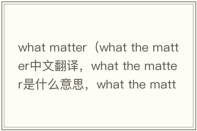 what matter（what the matter中文翻譯，what the matter是什么意思，what the matter發(fā)音、用法及例句）