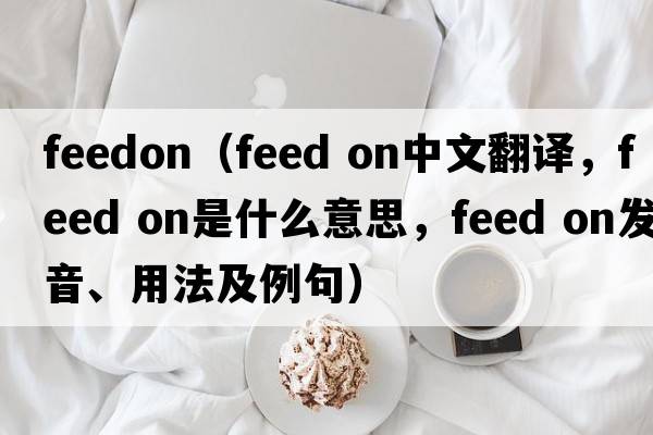 feedon（feed on中文翻譯，feed on是什么意思，feed on發(fā)音、用法及例句）