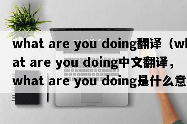 what are you doing翻譯（what are you doing中文翻譯，what are you doing是什么意思，what are you doing發(fā)音、用法及例句）
