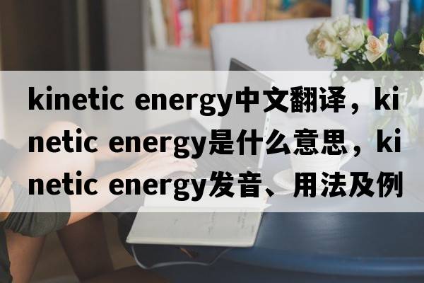 kinetic energy中文翻譯，kinetic energy是什么意思，kinetic energy發(fā)音、用法及例句