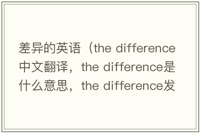 差異的英語(yǔ)（the difference中文翻譯，the difference是什么意思，the difference發(fā)音、用法及例句）