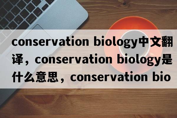 conservation biology中文翻譯，conservation biology是什么意思，conservation biology發(fā)音、用法及例句