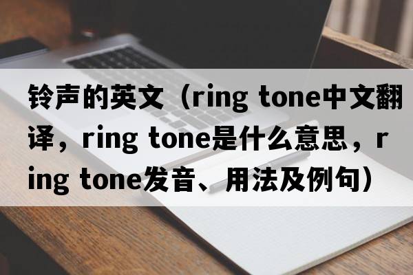 鈴聲的英文（ring tone中文翻譯，ring tone是什么意思，ring tone發(fā)音、用法及例句）