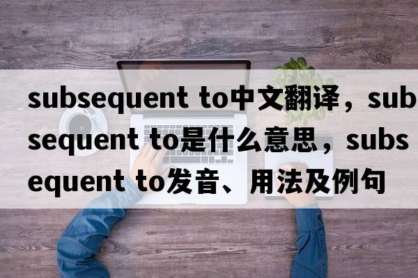 subsequent to中文翻譯，subsequent to是什么意思，subsequent to發(fā)音、用法及例句