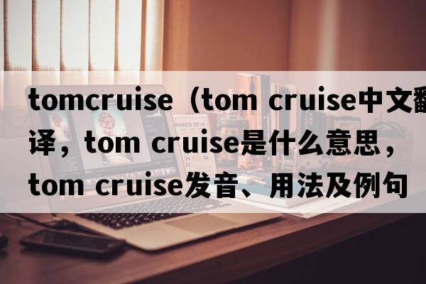 tomcruise（tom cruise中文翻譯，tom cruise是什么意思，tom cruise發(fā)音、用法及例句）