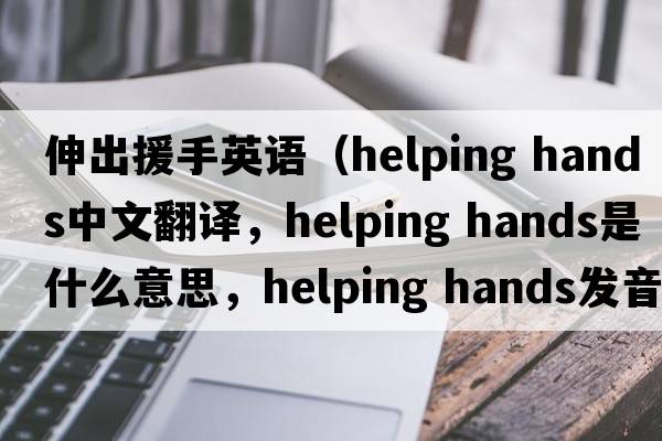 伸出援手英語（helping hands中文翻譯，helping hands是什么意思，helping hands發(fā)音、用法及例句）