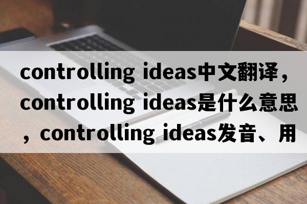 controlling ideas中文翻譯，controlling ideas是什么意思，controlling ideas發(fā)音、用法及例句
