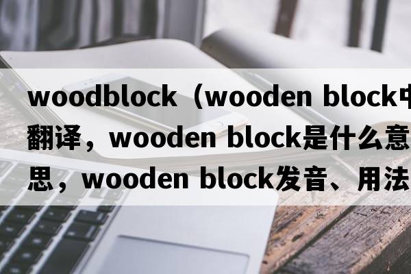 woodblock（wooden block中文翻譯，wooden block是什么意思，wooden block發(fā)音、用法及例句）