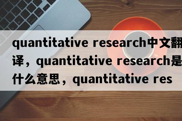 quantitative research中文翻譯，quantitative research是什么意思，quantitative research發(fā)音、用法及例句
