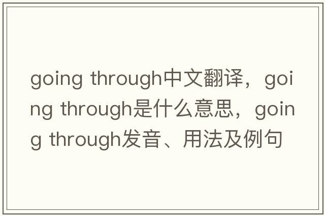 going through中文翻譯，going through是什么意思，going through發(fā)音、用法及例句