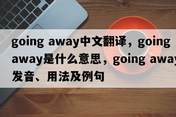 going away中文翻譯，going away是什么意思，going away發(fā)音、用法及例句