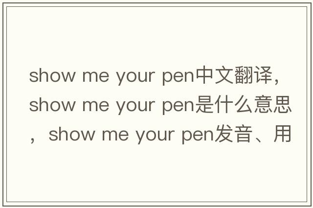 show me your pen中文翻譯，show me your pen是什么意思，show me your pen發(fā)音、用法及例句