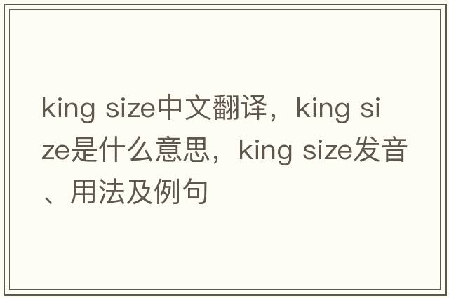 king size中文翻譯，king size是什么意思，king size發(fā)音、用法及例句