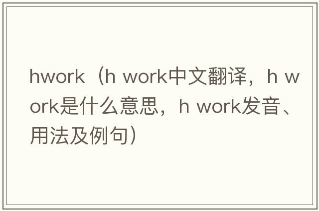 hwork（h work中文翻譯，h work是什么意思，h work發(fā)音、用法及例句）