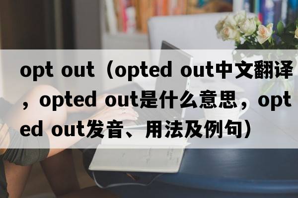 opt out（opted out中文翻譯，opted out是什么意思，opted out發(fā)音、用法及例句）