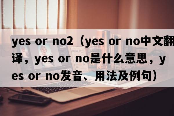 yes or no2（yes or no中文翻譯，yes or no是什么意思，yes or no發(fā)音、用法及例句）