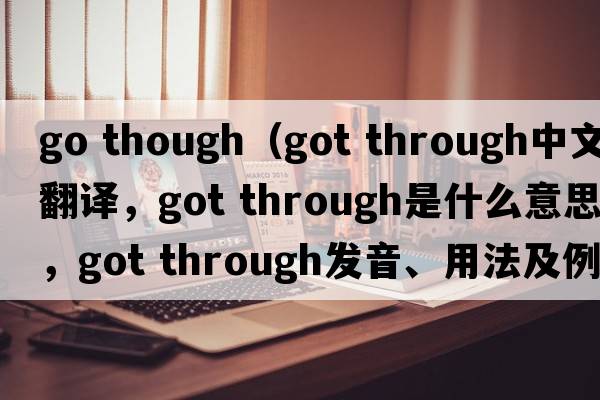 go though（got through中文翻譯，got through是什么意思，got through發(fā)音、用法及例句）