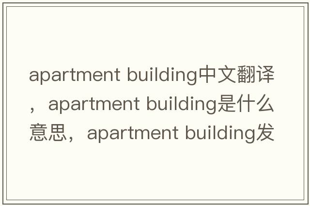 apartment building中文翻譯，apartment building是什么意思，apartment building發(fā)音、用法及例句