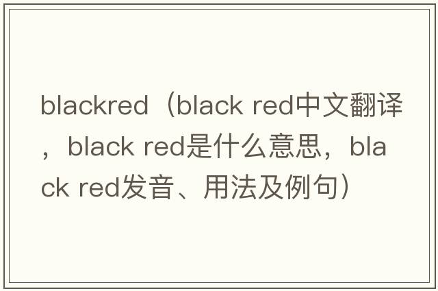 blackred（black red中文翻譯，black red是什么意思，black red發(fā)音、用法及例句）