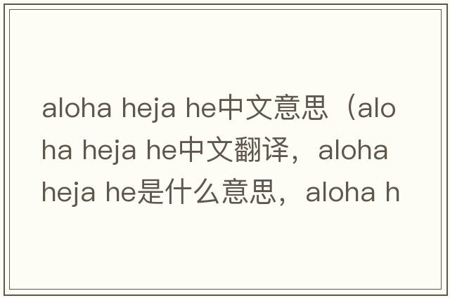 aloha heja he中文意思（aloha heja he中文翻譯，aloha heja he是什么意思，aloha heja he發(fā)音、用法及例句）