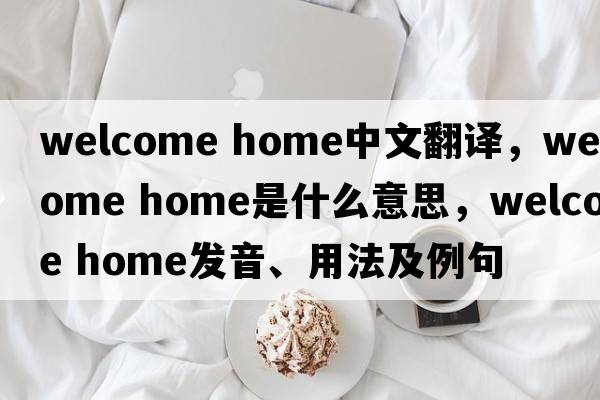 welcome home中文翻譯，welcome home是什么意思，welcome home發(fā)音、用法及例句
