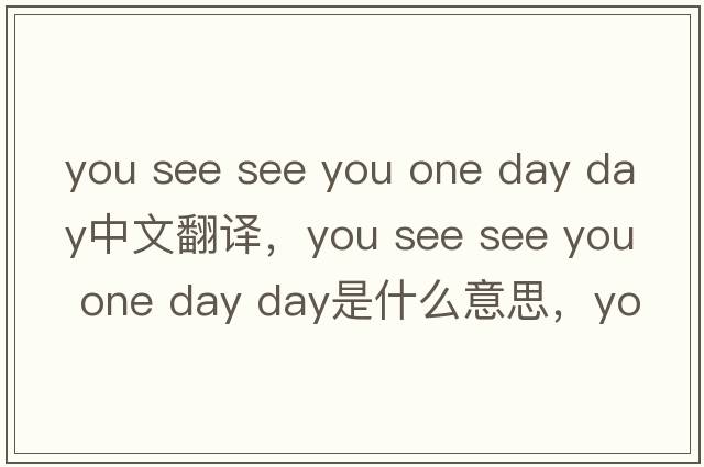 you see see you one day day中文翻譯，you see see you one day day是什么意思，you see see you one day day發(fā)音、用法及例句