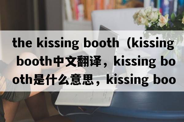 the kissing booth（kissing booth中文翻譯，kissing booth是什么意思，kissing booth發(fā)音、用法及例句）